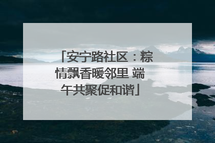 安宁路社区:粽情飘香暖邻里 端午共聚促和谐