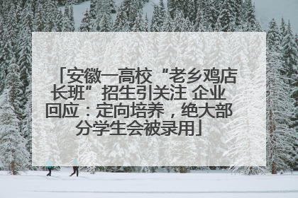 安徽一高校“老乡鸡店长班”招生引关注 企业回应：定向培养，绝大部分学生会被录用
