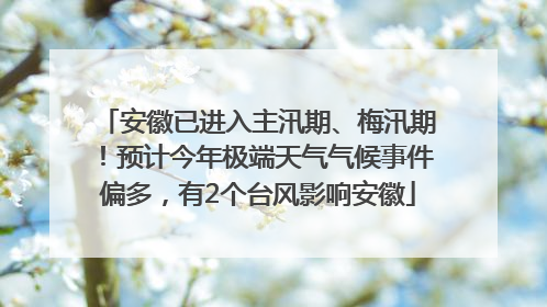 安徽已进入主汛期、梅汛期！预计今年极端天气气候事件偏多，有2个台风影响安徽