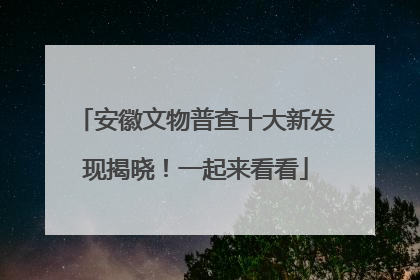 安徽文物普查十大新发现揭晓！一起来看看