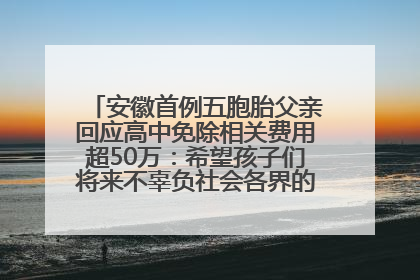 安徽首例五胞胎父亲回应高中免除相关费用超50万：希望孩子们将来不辜负社会各界的帮助与支持
