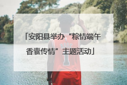 安阳县举办“粽情端午 香囊传情”主题活动