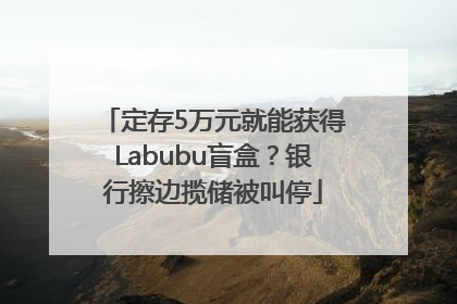 定存5万元就能获得Labubu盲盒？银行擦边揽储被叫停