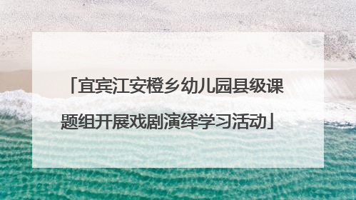 宜宾江安橙乡幼儿园县级课题组开展戏剧演绎学习活动