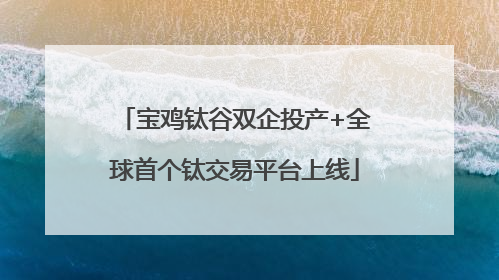 宝鸡钛谷双企投产+全球首个钛交易平台上线