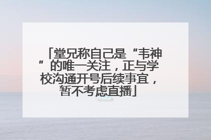 堂兄称自己是“韦神”的唯一关注，正与学校沟通开号后续事宜，暂不考虑直播