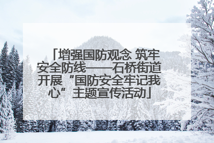 增强国防观念 筑牢安全防线——石桥街道开展“国防安全牢记我心”主题宣传活动