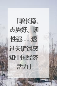 增长稳、态势好、韧性强……透过关键词感知中国经济活力