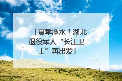 夏季净水！湖北退役军人“长江卫士”再出发