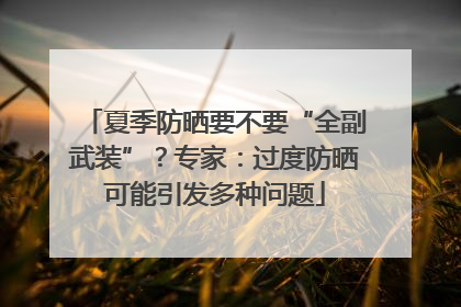 夏季防晒要不要“全副武装”？专家：过度防晒可能引发多种问题