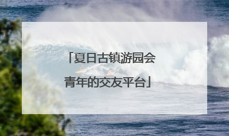 夏日古镇游园会 青年的交友平台