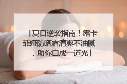 夏日逆袭指南！露卡菲娅防晒霜清爽不油腻，助你白成一道光