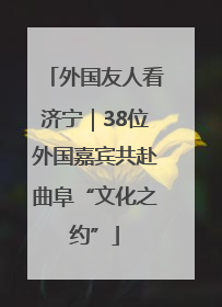 外国友人看济宁｜38位外国嘉宾共赴曲阜“文化之约”