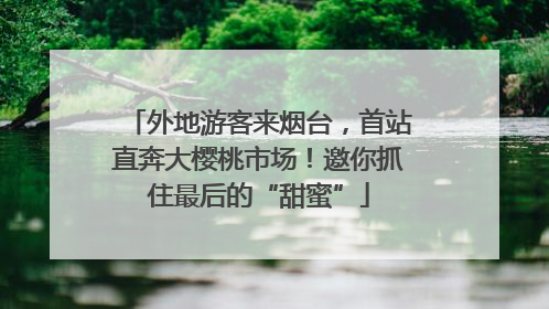 外地游客来烟台，首站直奔大樱桃市场！邀你抓住最后的“甜蜜”