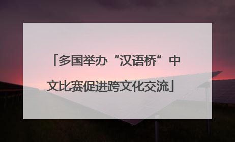 多国举办“汉语桥”中文比赛促进跨文化交流