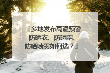 多地发布高温预警 防晒衣、防晒霜、防晒喷雾如何选？