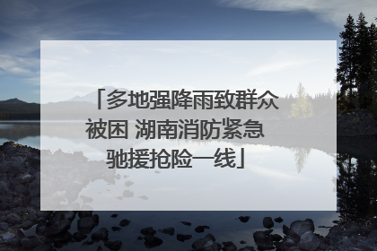 多地强降雨致群众被困 湖南消防紧急驰援抢险一线