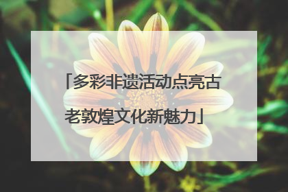 多彩非遗活动点亮古老敦煌文化新魅力