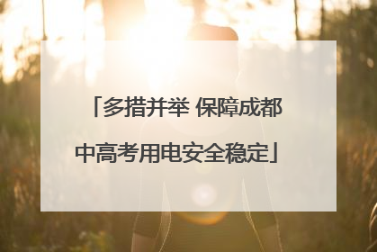 多措并举 保障成都中高考用电安全稳定