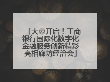 大幕开启！工商银行国际化数字化金融服务创新精彩亮相廊坊经洽会