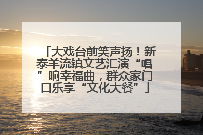 大戏台前笑声扬！新泰羊流镇文艺汇演“唱”响幸福曲，群众家门口乐享“文化大餐”