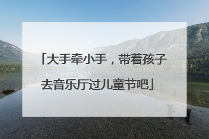 大手牵小手，带着孩子去音乐厅过儿童节吧