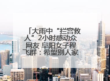 大雨中“拦窨救人”2小时感动众网友 阜阳女子程飞群：希望别人家孩子平安回家