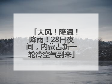 大风！降温！降雨！28日夜间，内蒙古新一轮冷空气到来
