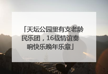 天坛公园里有支老龄民乐团，16载情谊奏响快乐晚年乐章