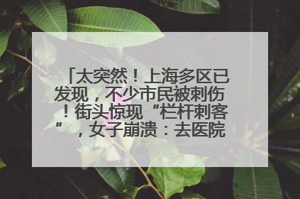 太突然！上海多区已发现，不少市民被刺伤！街头惊现“栏杆刺客”，女子崩溃：去医院也清理不干净