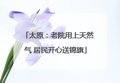 太原：老院用上天然气 居民开心送锦旗