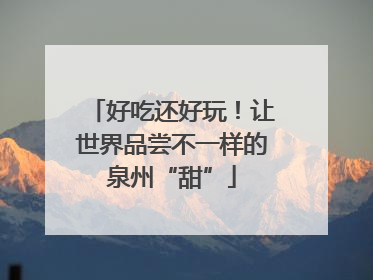好吃还好玩！让世界品尝不一样的泉州“甜”