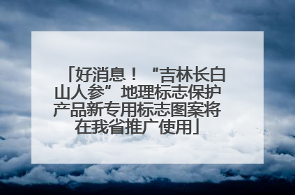 好消息！“吉林长白山人参”地理标志保护产品新专用标志图案将在我省推广使用