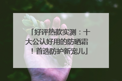 好评热款实测：十大公认好用的防晒霜！首选防护新宠儿