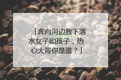 奔向河边救下落水女子和孩子，热心大哥你是谁？