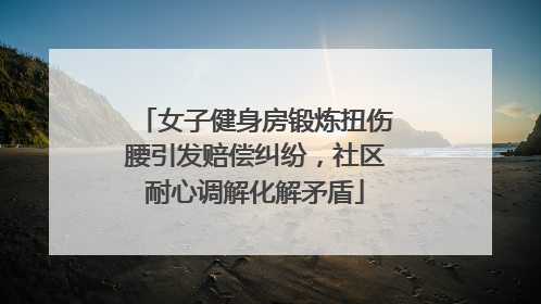 女子健身房锻炼扭伤腰引发赔偿纠纷，社区耐心调解化解矛盾