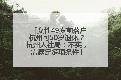 女性49岁前落户杭州可50岁退休？杭州人社局：不实，需满足多项条件