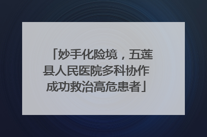 妙手化险境，五莲县人民医院多科协作成功救治高危患者