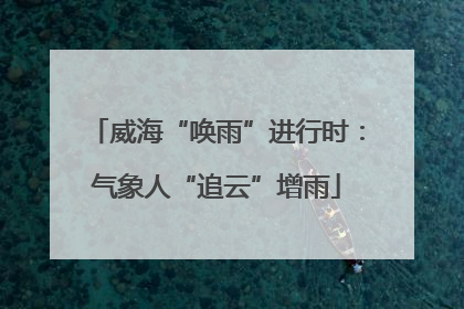 威海“唤雨”进行时：气象人“追云”增雨