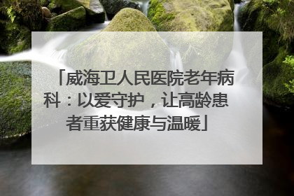 威海卫人民医院老年病科：以爱守护，让高龄患者重获健康与温暖