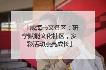 威海市文登区：研学赋能文化社区，多彩活动点亮成长