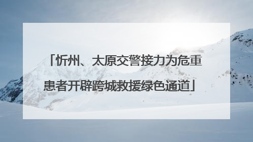 忻州、太原交警接力为危重患者开辟跨城救援绿色通道
