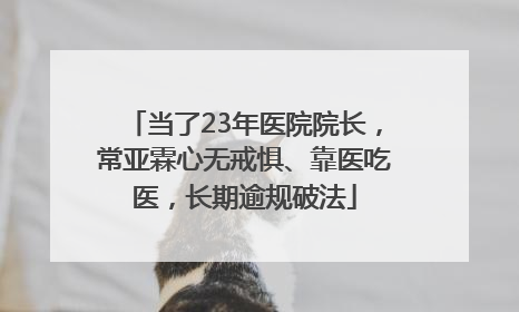 当了23年医院院长，常亚霖心无戒惧、靠医吃医，长期逾规破法