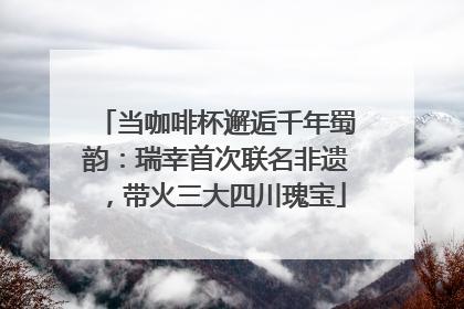 当咖啡杯邂逅千年蜀韵：瑞幸首次联名非遗，带火三大四川瑰宝