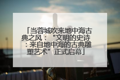 当蓉城吹来地中海古典之风：“文明的史诗：来自地中海的古典雕塑艺术”正式启幕