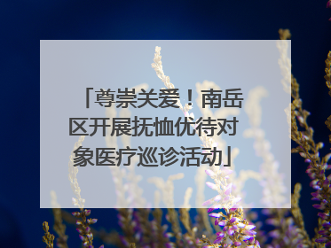 尊崇关爱！南岳区开展抚恤优待对象医疗巡诊活动
