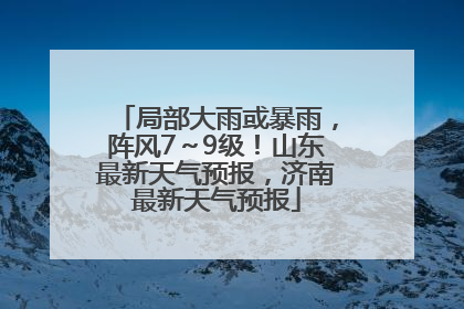 局部大雨或暴雨，阵风7～9级！山东最新天气预报，济南最新天气预报