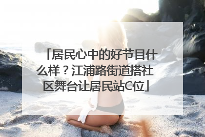 居民心中的好节目什么样？江浦路街道搭社区舞台让居民站C位
