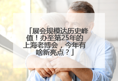 展会规模达历史峰值！办至第25年的上海老博会，今年有啥新亮点？