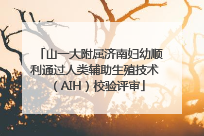山一大附属济南妇幼顺利通过人类辅助生殖技术（AIH）校验评审
